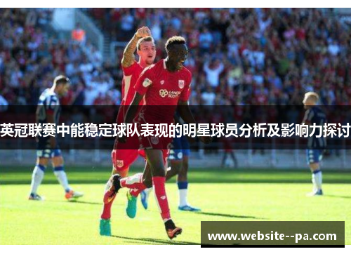 英冠联赛中能稳定球队表现的明星球员分析及影响力探讨 英冠联赛中能稳定球队表现的明星球员分析及影响力探讨