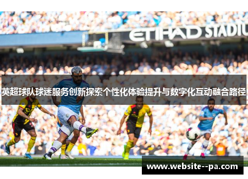 英超球队球迷服务创新探索个性化体验提升与数字化互动融合路径