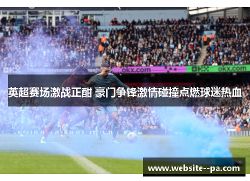 英超赛场激战正酣 豪门争锋激情碰撞点燃球迷热血 英超赛场激战正酣 豪门争锋激情碰撞点燃球迷热血