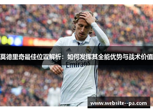 莫德里奇最佳位置解析：如何发挥其全能优势与战术价值