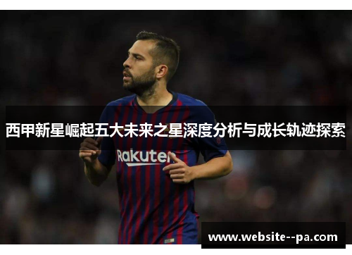 西甲新星崛起五大未来之星深度分析与成长轨迹探索