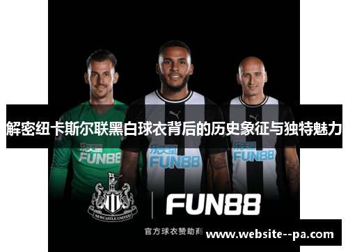 解密纽卡斯尔联黑白球衣背后的历史象征与独特魅力