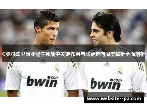 C罗对阵里昂亚冠生死战中关键作用与比赛走向深度解析全面剖析