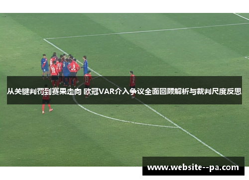 从关键判罚到赛果走向 欧冠VAR介入争议全面回顾解析与裁判尺度反思 从关键判罚到赛果走向 欧冠VAR介入争议全面回顾解析与裁判尺度反思