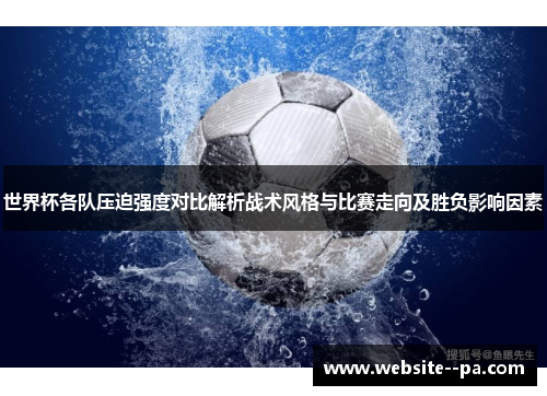 世界杯各队压迫强度对比解析战术风格与比赛走向及胜负影响因素