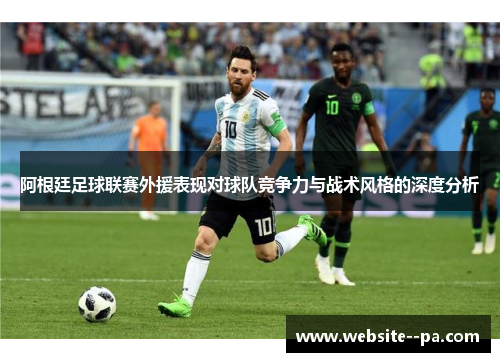 阿根廷足球联赛外援表现对球队竞争力与战术风格的深度分析 阿根廷足球联赛外援表现对球队竞争力与战术风格的深度分析