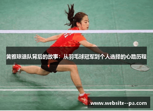 黄雅琼退队背后的故事:从羽毛球冠军到个人选择的心路历程 黄雅琼退队背后的故事:从羽毛球冠军到个人选择的心路历程