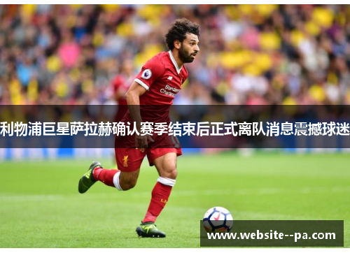 利物浦巨星萨拉赫确认赛季结束后正式离队消息震撼球迷 利物浦巨星萨拉赫确认赛季结束后正式离队消息震撼球迷
