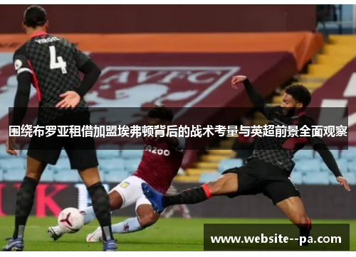 围绕布罗亚租借加盟埃弗顿背后的战术考量与英超前景全面观察 围绕布罗亚租借加盟埃弗顿背后的战术考量与英超前景全面观察