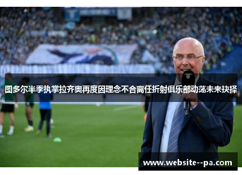 图多尔半季执掌拉齐奥再度因理念不合离任折射俱乐部动荡未来抉择 图多尔半季执掌拉齐奥再度因理念不合离任折射俱乐部动荡未来抉择