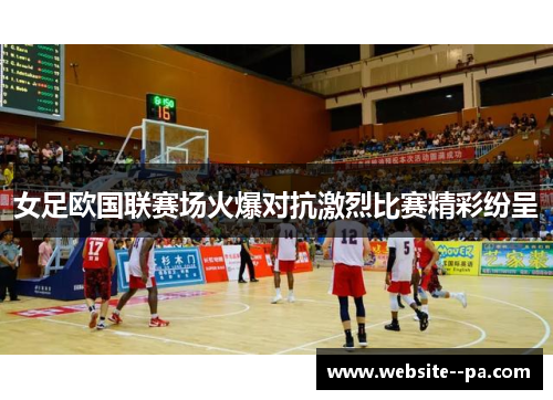 女足欧国联赛场火爆对抗激烈比赛精彩纷呈