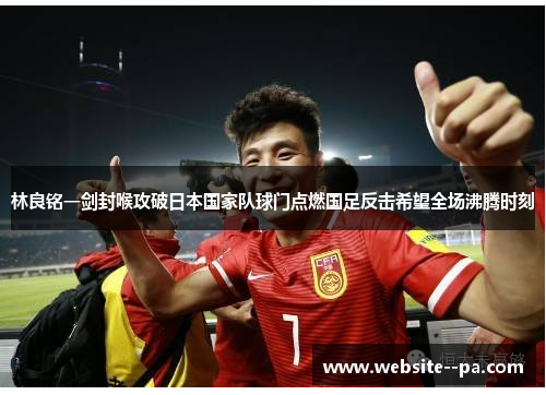 林良铭一剑封喉攻破日本国家队球门点燃国足反击希望全场沸腾时刻 林良铭一剑封喉攻破日本国家队球门点燃国足反击希望全场沸腾时刻