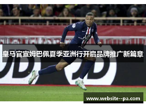 皇马官宣姆巴佩夏季亚洲行开启品牌推广新篇章 皇马官宣姆巴佩夏季亚洲行开启品牌推广新篇章