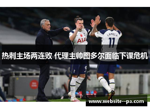热刺主场两连败 代理主帅图多尔面临下课危机 热刺主场两连败 代理主帅图多尔面临下课危机