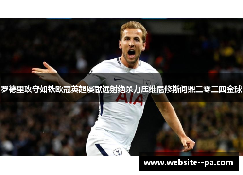 罗德里攻守如铁欧冠英超屡献远射绝杀力压维尼修斯问鼎二零二四金球
