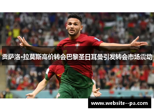 贡萨洛·拉莫斯高价转会巴黎圣日耳曼引发转会市场震动 贡萨洛·拉莫斯高价转会巴黎圣日耳曼引发转会市场震动