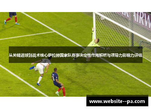 从关键进球到战术核心萨拉赫国家队赛事决定性作用解析与领导力影响力评估 从关键进球到战术核心萨拉赫国家队赛事决定性作用解析与领导力影响力评估