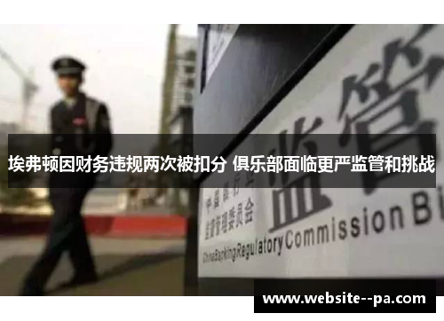 埃弗顿因财务违规两次被扣分 俱乐部面临更严监管和挑战 埃弗顿因财务违规两次被扣分 俱乐部面临更严监管和挑战