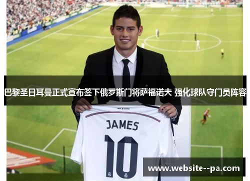 巴黎圣日耳曼正式宣布签下俄罗斯门将萨福诺夫 强化球队守门员阵容