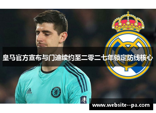 皇马官方宣布与门迪续约至二零二七年锁定防线核心