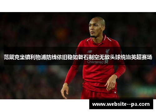 范戴克坐镇利物浦防线依旧稳如磐石制空无敌头球统治英超赛场