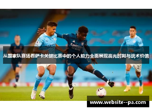 从国家队赛场看萨卡关键比赛中的个人能力全面展现高光时刻与战术价值