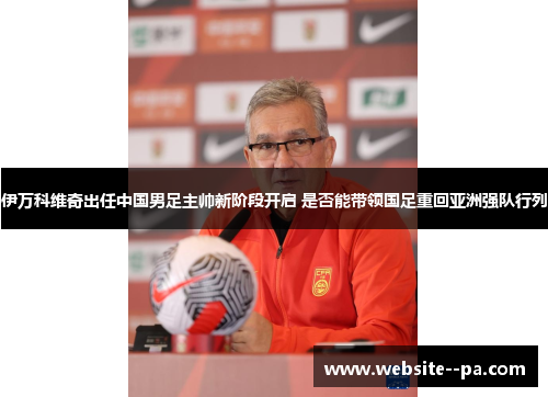 伊万科维奇出任中国男足主帅新阶段开启 是否能带领国足重回亚洲强队行列 伊万科维奇出任中国男足主帅新阶段开启 是否能带领国足重回亚洲强队行列