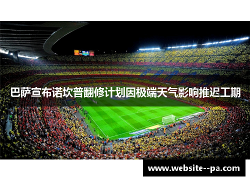 巴萨宣布诺坎普翻修计划因极端天气影响推迟工期