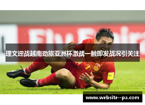 理文迎战越南劲旅亚洲杯激战一触即发战况引关注 理文迎战越南劲旅亚洲杯激战一触即发战况引关注