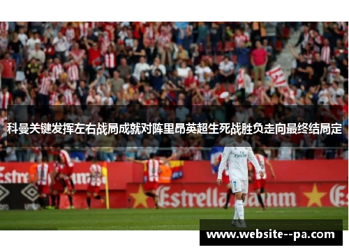 科曼关键发挥左右战局成就对阵里昂英超生死战胜负走向最终结局定 科曼关键发挥左右战局成就对阵里昂英超生死战胜负走向最终结局定