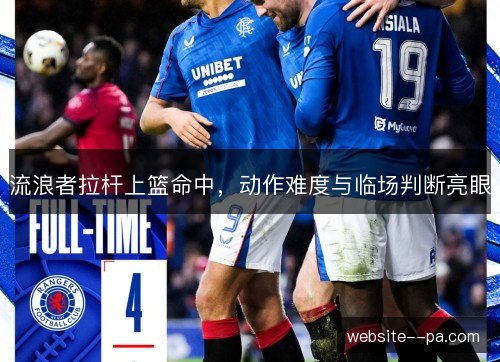 流浪者拉杆上篮命中,动作难度与临场判断亮眼 流浪者拉杆上篮命中,动作难度与临场判断亮眼