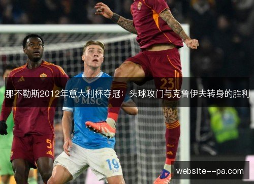 那不勒斯2012年意大利杯夺冠:头球攻门与克鲁伊夫转身的胜利 那不勒斯2012年意大利杯夺冠:头球攻门与克鲁伊夫转身的胜利